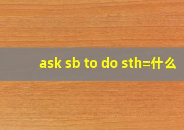 ask sb to do sth=什么